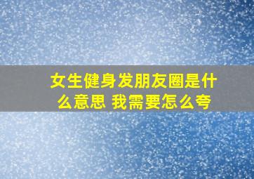 女生健身发朋友圈是什么意思 我需要怎么夸